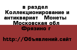  в раздел : Коллекционирование и антиквариат » Монеты . Московская обл.,Фрязино г.